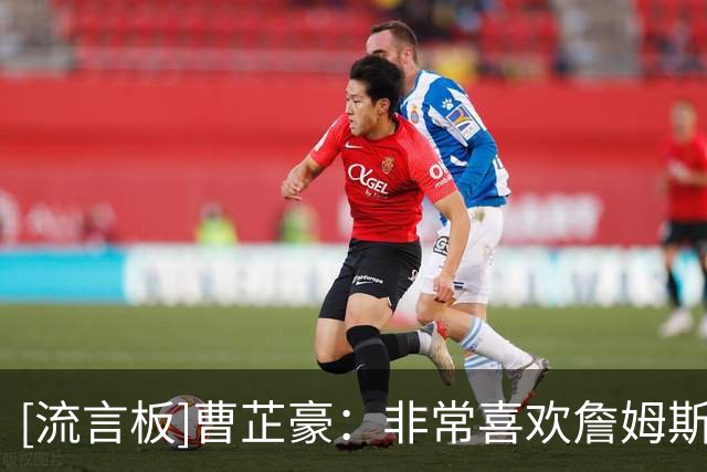 [流言板]曹芷豪：非常喜欢詹姆斯的自律和全面，都是我学习的方向